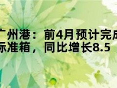 广州港：前4月预计完成集装箱吞吐量791.6万标准箱，同比增长8.5%